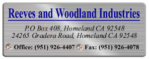 Reeves and Woodland Industries, P.O. Box 408, Homeland, CA, 92548  Office: (951) 926-4407 Fax: (951) 926-4078